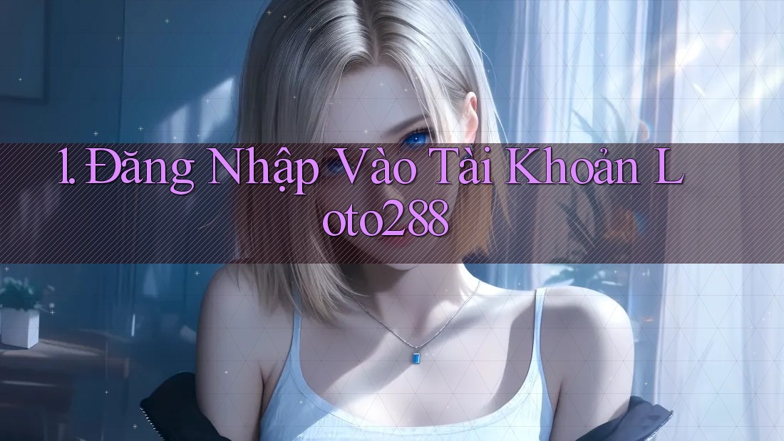 1. Đăng Nhập Vào Tài Khoản Loto288