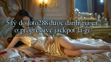 5 lý do loto288 được đánh giá cao progressive jackpot là gì
