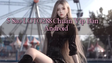5 sao loto288 chuẩn vip bản android