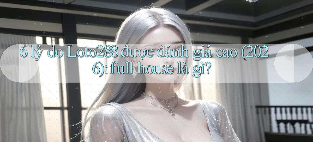 6 lý do Loto288 được đánh giá cao (2026) full house là gì