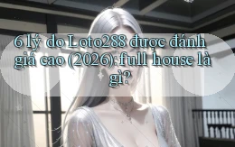 6 lý do Loto288 được đánh giá cao (2026) full house là gì