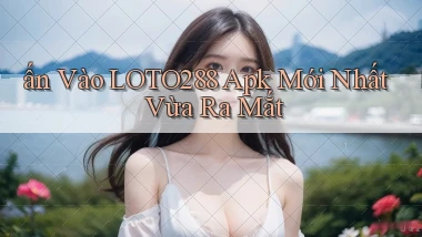 ấn vào loto288 apk mới nhất vừa ra mắt