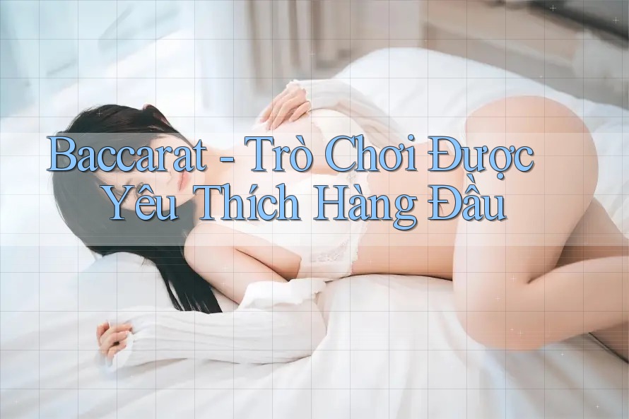 Baccarat - Trò Chơi Được Yêu Thích Hàng Đầu