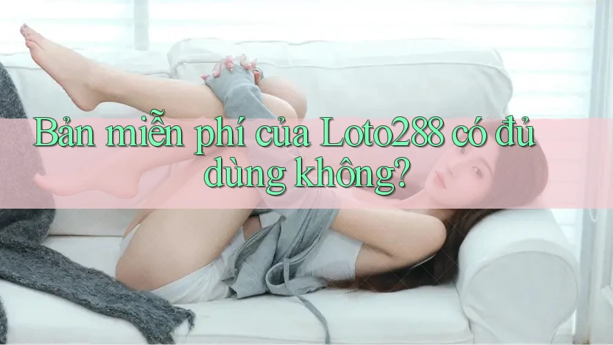 Bản miễn phí của Loto288 có đủ dùng không?