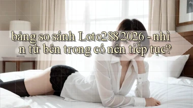 bảng so sánh Loto288 2026   nhìn từ bên trong có nên tiếp tục