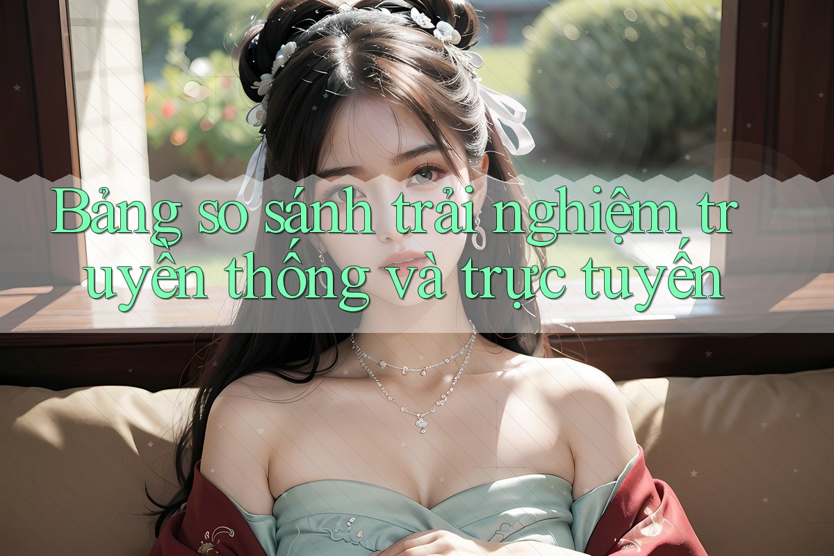 Bảng So Sánh Trải Nghiệm: Truyền Thống và Trực Tuyến