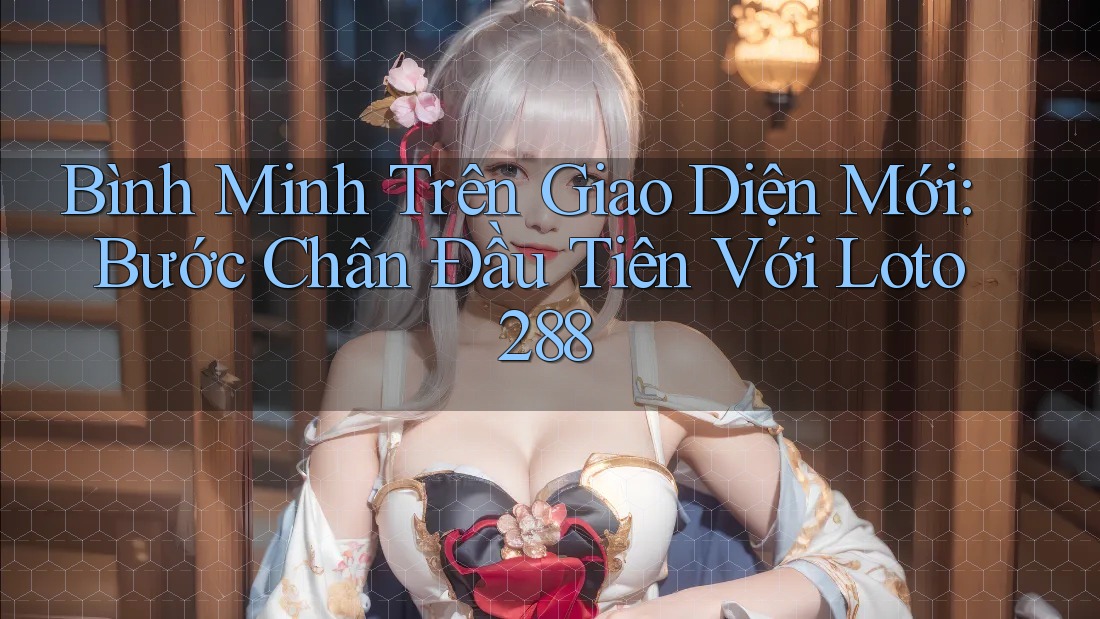 Bình Minh Trên Giao Diện Mới: Bước Chân Đầu Tiên Với Loto288