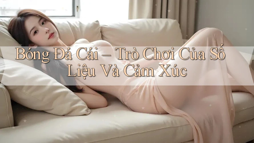 Bóng Đá Cái – Trò Chơi Của Số Liệu Và Cảm Xúc