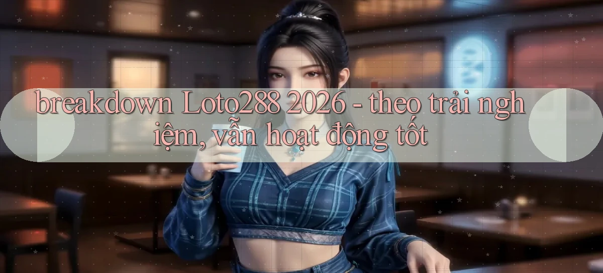 breakdown Loto288 2026   theo trải nghiệm, vẫn hoạt động tốt