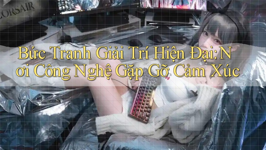 Bức Tranh Giải Trí Hiện Đại: Nơi Công Nghệ Gặp Gỡ Cảm Xúc