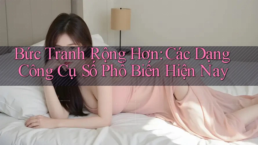 Bức Tranh Rộng Hơn: Các Dạng Công Cụ Số Phổ Biến Hiện Nay Bức Tranh Rộng Hơn: Các Dạng Công Cụ Số Phổ Biến Hiện Nay
