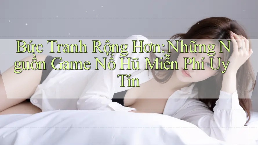 Bức Tranh Rộng Hơn: Những Nguồn Game Nổ Hũ Miễn Phí Uy Tín Bức Tranh Rộng Hơn: Những Nguồn Game Nổ Hũ Miễn Phí Uy Tín