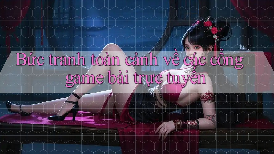 Bức tranh toàn cảnh về các cổng game bài trực tuyến