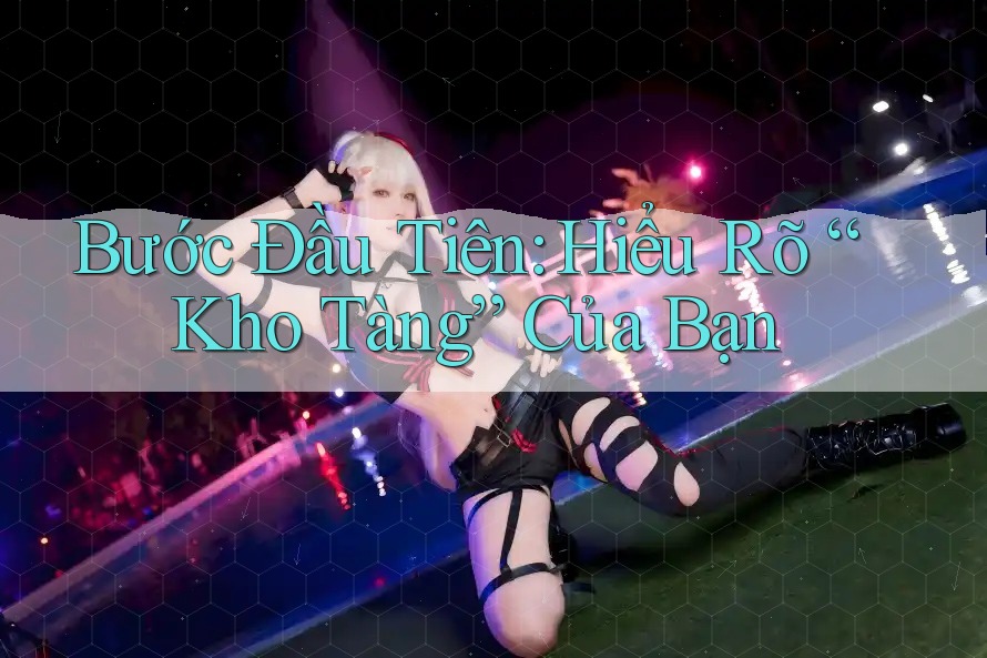 Bước Đầu Tiên: Hiểu Rõ “Kho Tàng” Của Bạn
