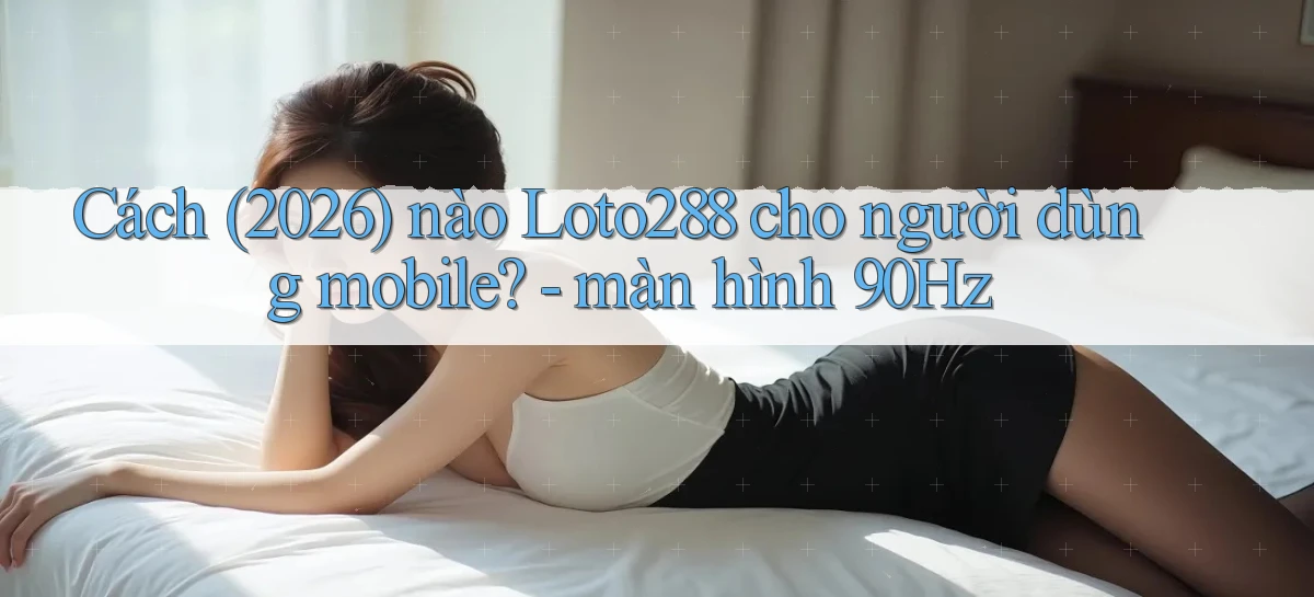 Cách (2026) nào Loto288 cho người dùng mobile   màn hình 90Hz