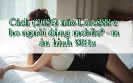 Cách (2026) nào Loto288 cho người dùng mobile   màn hình 90Hz