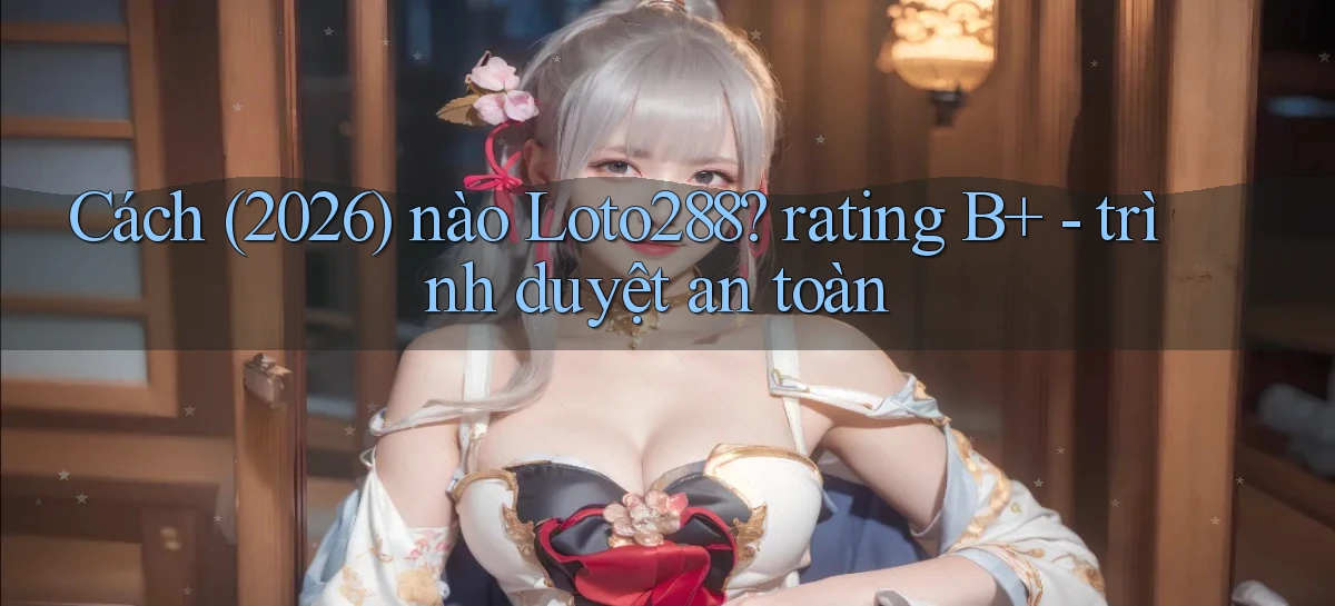 Cách (2026) nào Loto288 rating B    trình duyệt an toàn
