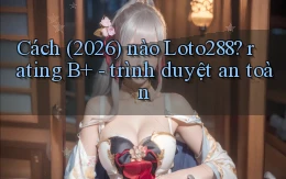 Cách (2026) nào Loto288 rating B    trình duyệt an toàn