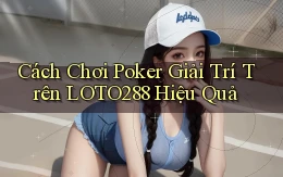 cách chơi poker giải trí trên loto288 hiệu quả