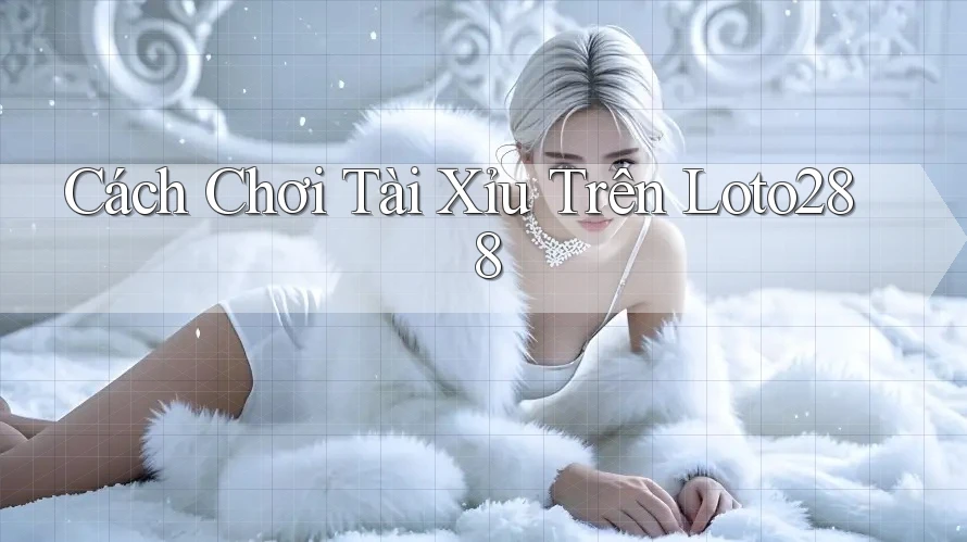 Cách Chơi Tài Xỉu Trên Loto288