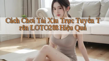 cách chơi tài xỉu trực tuyến trên loto288 hiệu quả