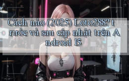 Cách nào (2025) Loto288 trước và sau cập nhật trên Android 15