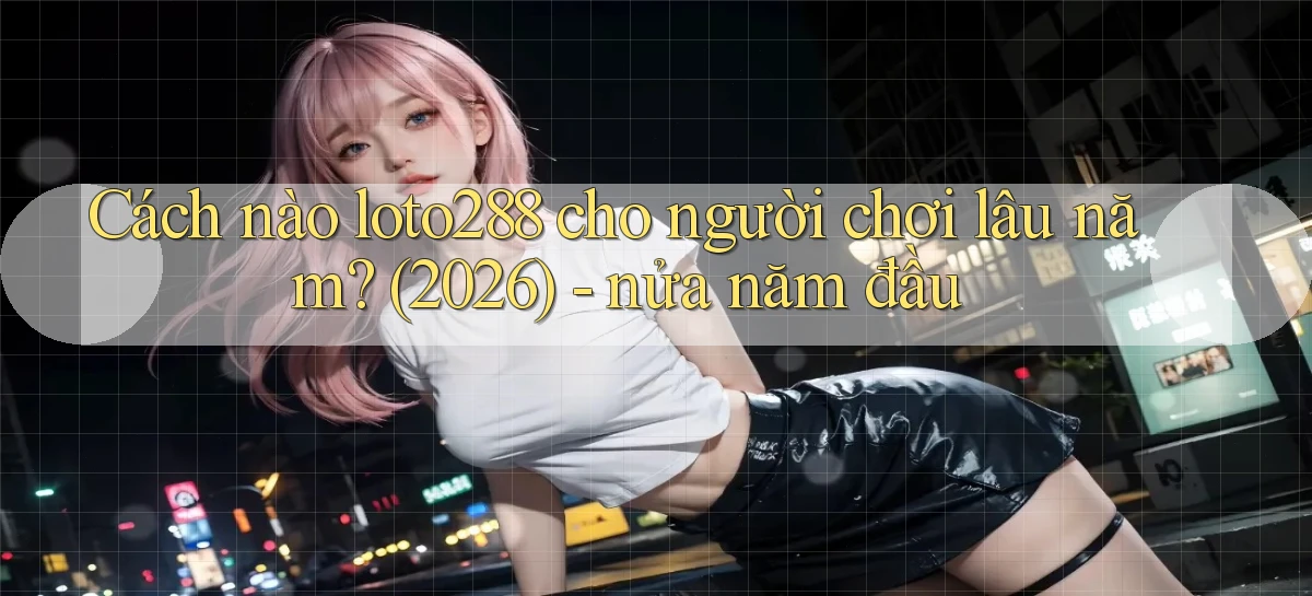 Cách nào loto288 cho người chơi lâu năm (2026)   nửa năm đầu