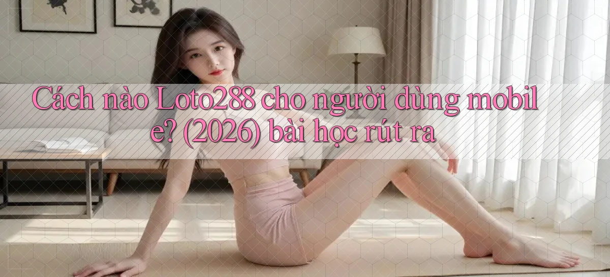 Cách nào Loto288 cho người dùng mobile (2026) bài học rút ra