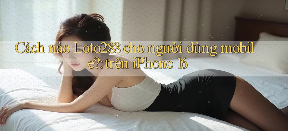 Cách nào Loto288 cho người dùng mobile trên iPhone 16