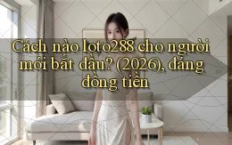 Cách nào loto288 cho người mới bắt đầu (2026), đáng đồng tiền
