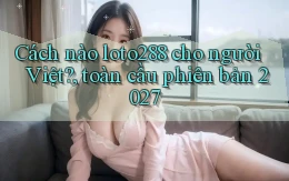 Cách nào loto288 cho người Việt, toàn cầu phiên bản 2027