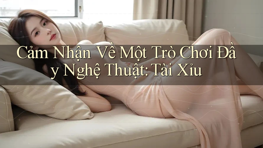 Cảm Nhận Về Một Trò Chơi Đầy Nghệ Thuật: Tài Xỉu