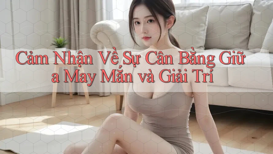 Cảm Nhận Về Sự Cân Bằng Giữa May Mắn và Giải Trí