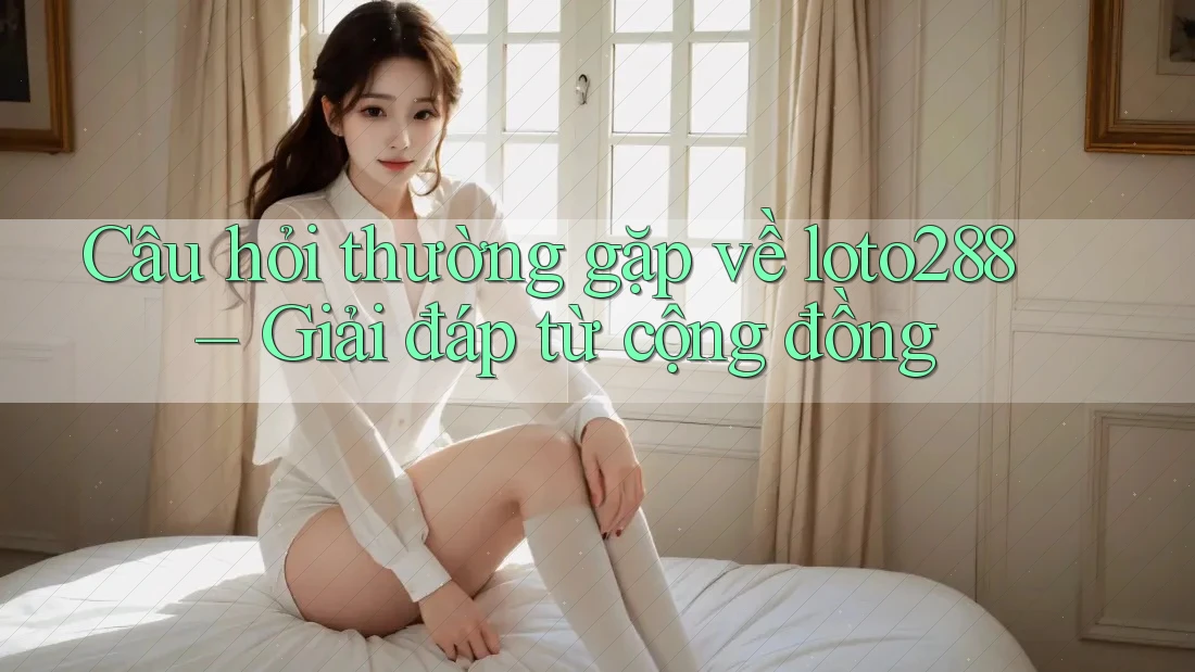 Câu hỏi thường gặp về loto288 – Giải đáp từ cộng đồng