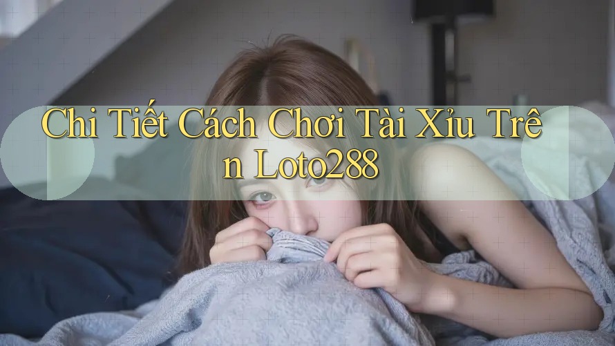 Chi Tiết Cách Chơi Tài Xỉu Trên Loto288