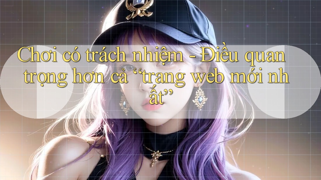Chơi có trách nhiệm - Điều quan trọng hơn cả “trang web mới nhất”