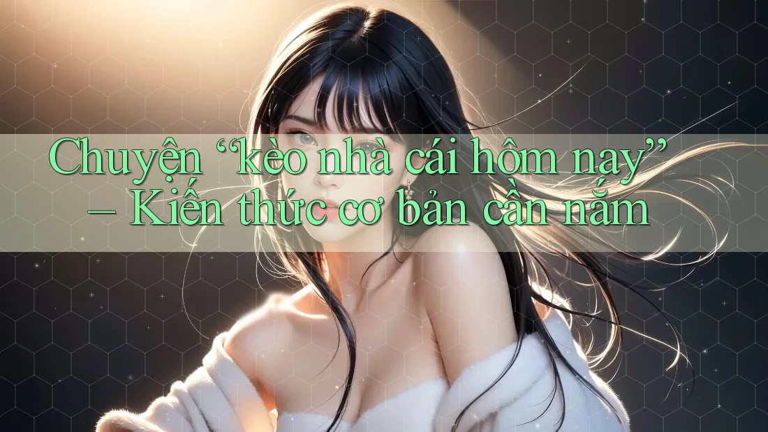 Chuyện “kèo nhà cái hôm nay” – Kiến thức cơ bản cần nắm