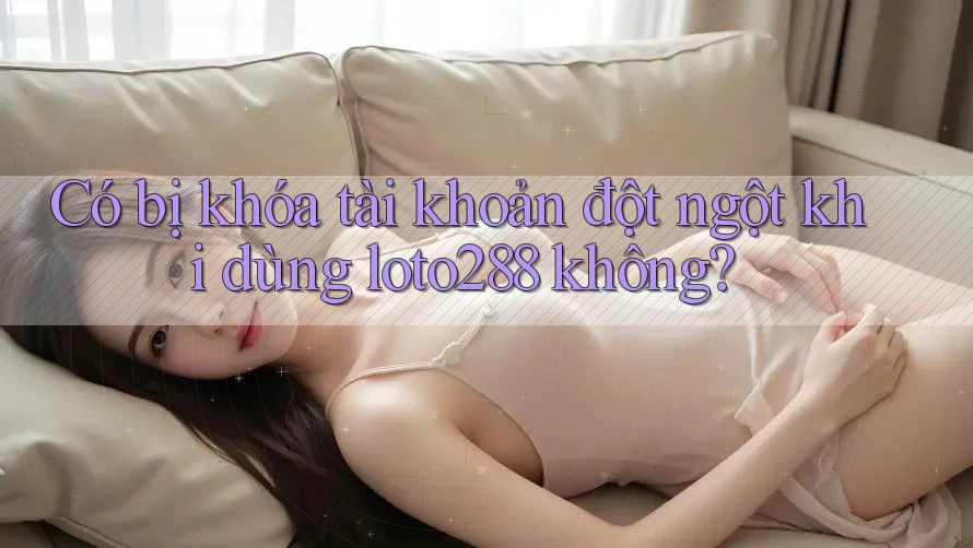 Có bị khóa tài khoản đột ngột khi dùng loto288 không?