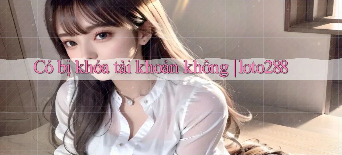 Có bị khóa tài khoản không loto288