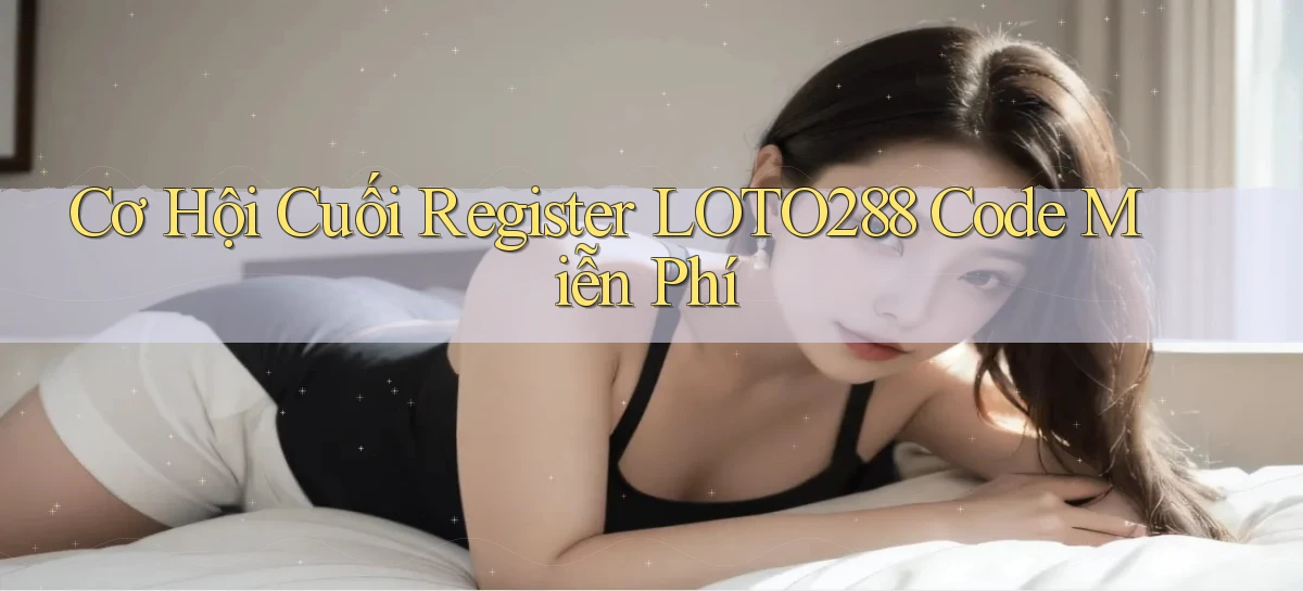cơ hội cuối register loto288 code miễn phí