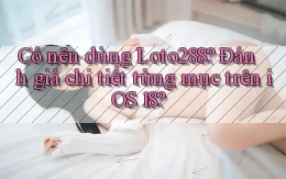 Có nên dùng Loto288 đánh giá chi tiết từng mục trên iOS 18