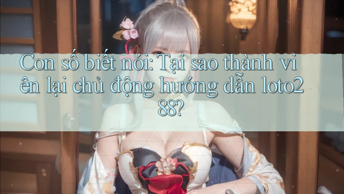 Con số biết nói: Tại sao thành viên lại chủ động hướng dẫn loto288?