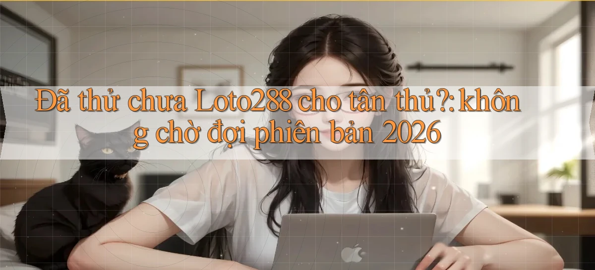 Đã thử chưa Loto288 cho tân thủ không chờ đợi phiên bản 2026