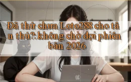 Đã thử chưa Loto288 cho tân thủ không chờ đợi phiên bản 2026