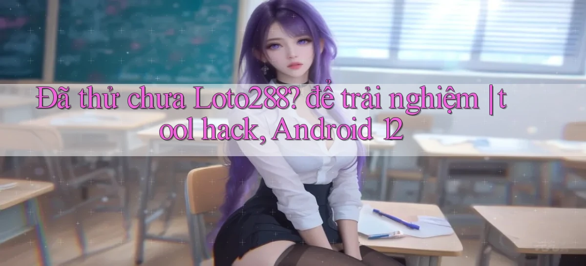 Đã thử chưa Loto288 để trải nghiệm tool hack, Android 12