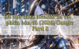 Đã thử chưa loto288 so với phiên bản cũ (2026) Google Pixel 8
