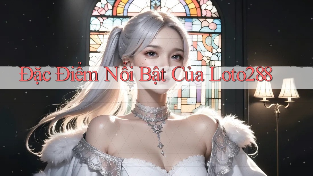 Đặc Điểm Nổi Bật Của Loto288 Đặc Điểm Nổi Bật Của Loto288