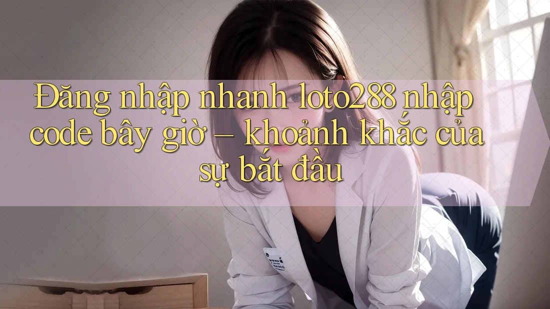 Đăng nhập nhanh loto288 nhập code bây giờ – khoảnh khắc của sự bắt đầu Đăng nhập nhanh loto288 nhập code bây giờ – khoảnh khắc của sự bắt đầu