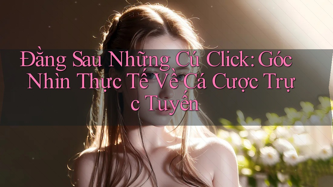 Đằng Sau Những Cú Click: Góc Nhìn Thực Tế Về Cá Cược Trực Tuyến