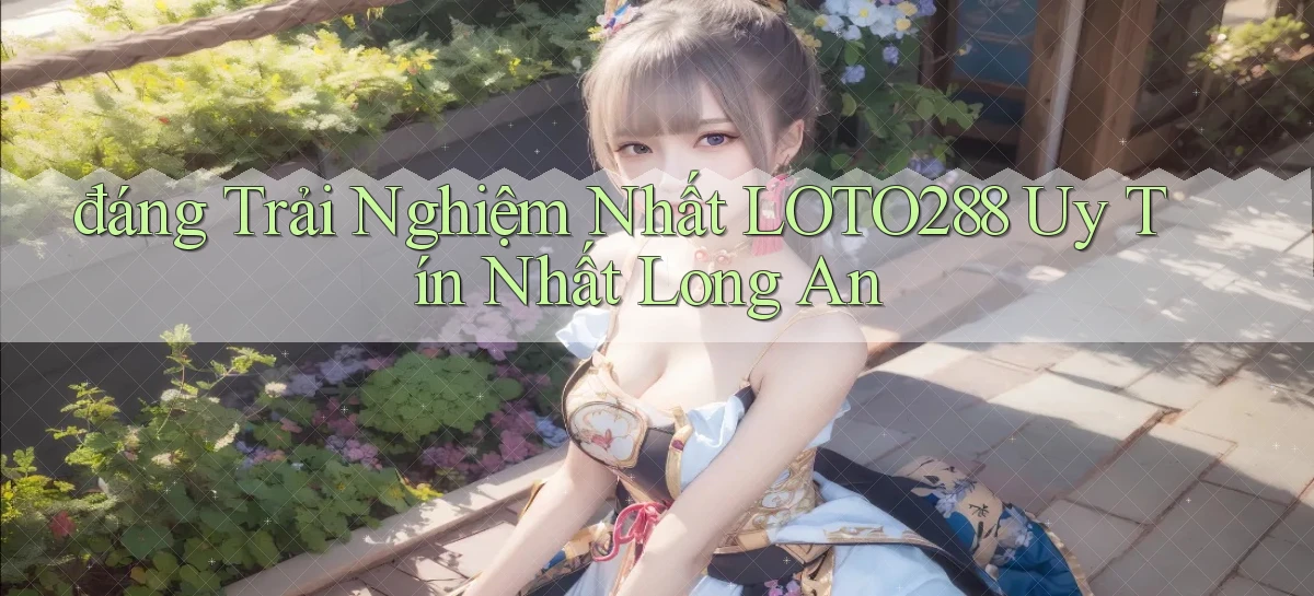 đáng trải nghiệm nhất loto288 uy tín nhất Long An